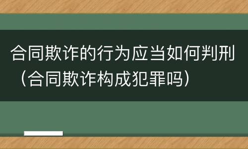 合同欺诈的行为应当如何判刑（合同欺诈构成犯罪吗）