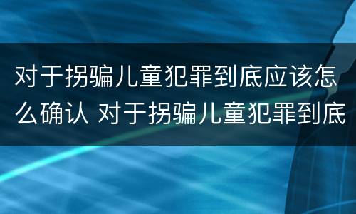 对于拐骗儿童犯罪到底应该怎么确认 对于拐骗儿童犯罪到底应该怎么确认自己