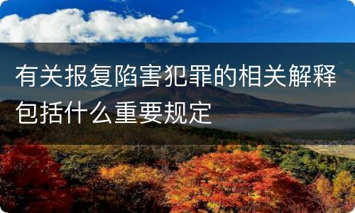 有关报复陷害犯罪的相关解释包括什么重要规定