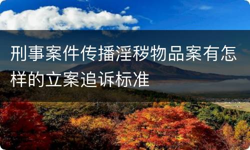 刑事案件传播淫秽物品案有怎样的立案追诉标准