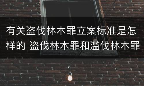 有关盗伐林木罪立案标准是怎样的 盗伐林木罪和滥伐林木罪的立案标准
