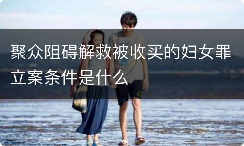 聚众阻碍解救被收买的妇女罪立案条件是什么