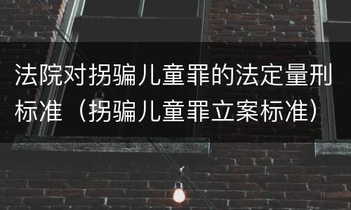 法院对拐骗儿童罪的法定量刑标准（拐骗儿童罪立案标准）