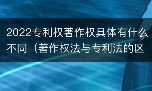 2022专利权著作权具体有什么不同（著作权法与专利法的区别）