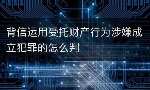 背信运用受托财产行为涉嫌成立犯罪的怎么判