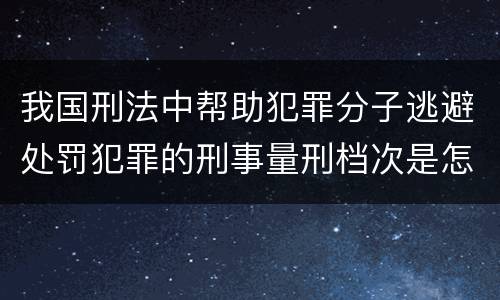 我国刑法中帮助犯罪分子逃避处罚犯罪的刑事量刑档次是怎样的