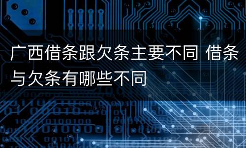 广西借条跟欠条主要不同 借条与欠条有哪些不同