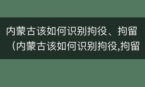 内蒙古该如何识别拘役、拘留（内蒙古该如何识别拘役,拘留人员）