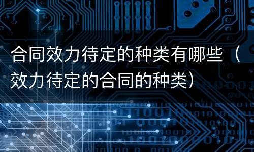 合同效力待定的种类有哪些（效力待定的合同的种类）