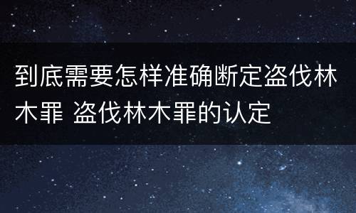 到底需要怎样准确断定盗伐林木罪 盗伐林木罪的认定