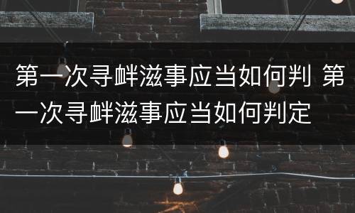 第一次寻衅滋事应当如何判 第一次寻衅滋事应当如何判定