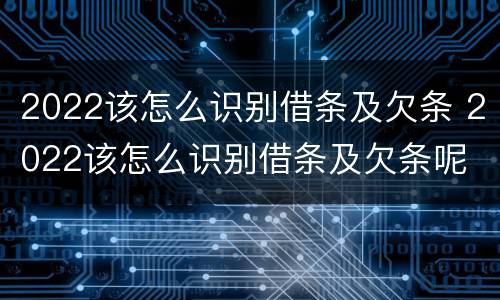 2022该怎么识别借条及欠条 2022该怎么识别借条及欠条呢