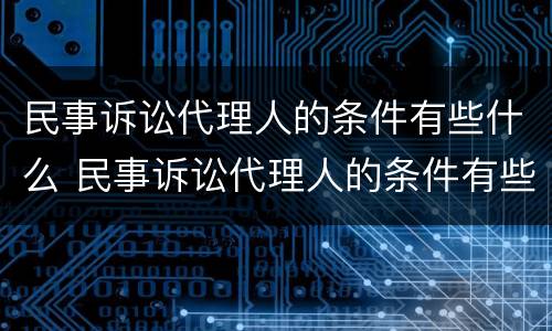 民事诉讼代理人的条件有些什么 民事诉讼代理人的条件有些什么要求