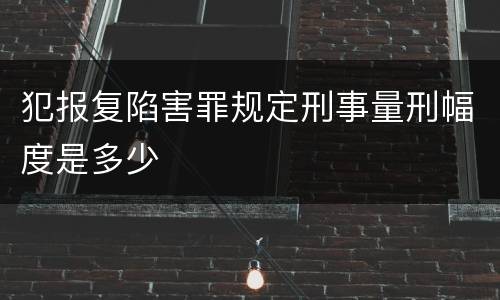 犯报复陷害罪规定刑事量刑幅度是多少
