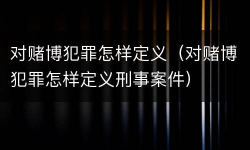 对赌博犯罪怎样定义（对赌博犯罪怎样定义刑事案件）