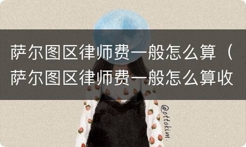萨尔图区律师费一般怎么算（萨尔图区律师费一般怎么算收费）