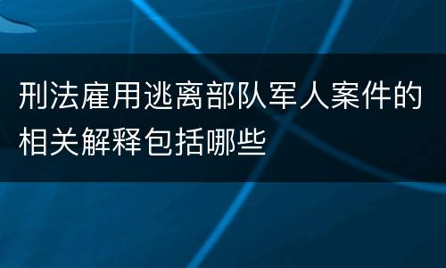 刑法雇用逃离部队军人案件的相关解释包括哪些