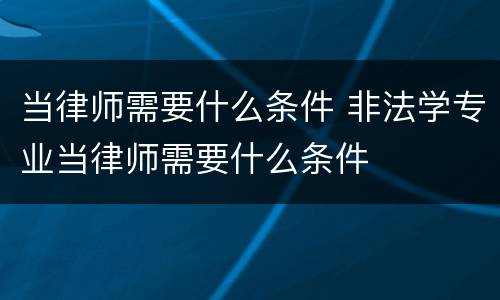 当律师需要什么条件 非法学专业当律师需要什么条件