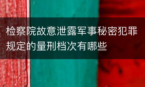 检察院故意泄露军事秘密犯罪规定的量刑档次有哪些