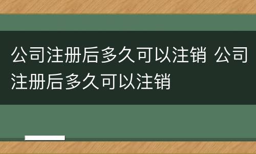 公司注册后多久可以注销 公司注册后多久可以注销