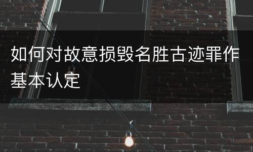 如何对故意损毁名胜古迹罪作基本认定