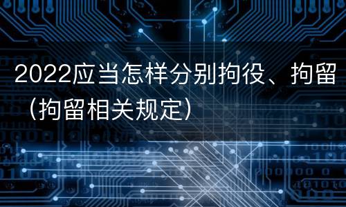 2022应当怎样分别拘役、拘留（拘留相关规定）