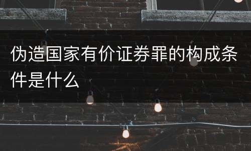 伪造国家有价证券罪的构成条件是什么