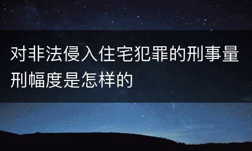 对非法侵入住宅犯罪的刑事量刑幅度是怎样的