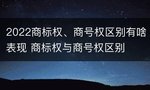 2022商标权、商号权区别有啥表现 商标权与商号权区别
