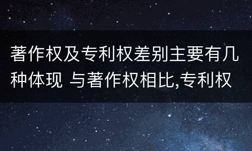 著作权及专利权差别主要有几种体现 与著作权相比,专利权有哪些特征