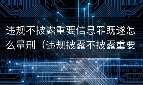 违规不披露重要信息罪既遂怎么量刑（违规披露不披露重要信息罪 主体）