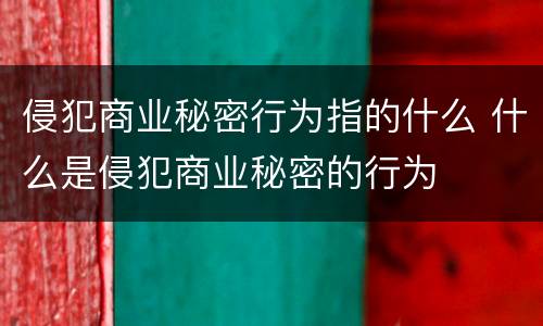 侵犯商业秘密行为指的什么 什么是侵犯商业秘密的行为