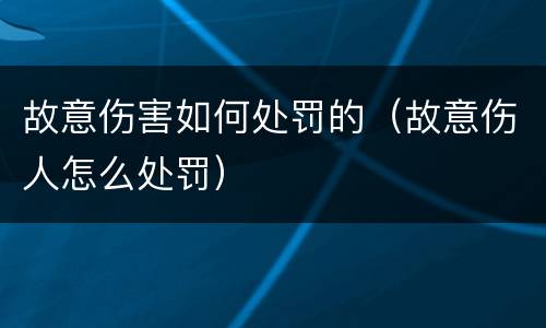故意伤害如何处罚的（故意伤人怎么处罚）