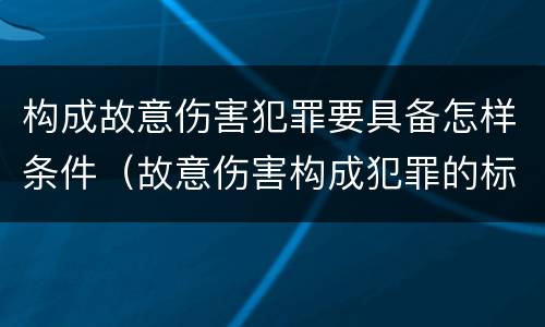 构成故意伤害犯罪要具备怎样条件（故意伤害构成犯罪的标准）