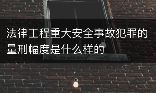 法律工程重大安全事故犯罪的量刑幅度是什么样的