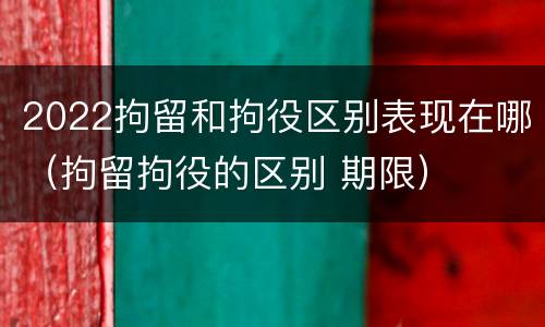 2022拘留和拘役区别表现在哪（拘留拘役的区别 期限）