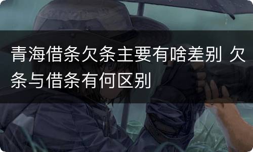 青海借条欠条主要有啥差别 欠条与借条有何区别