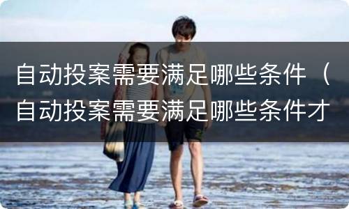 自动投案需要满足哪些条件（自动投案需要满足哪些条件才能立案）