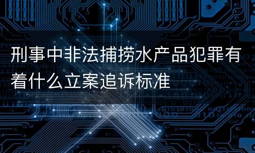 刑事中非法捕捞水产品犯罪有着什么立案追诉标准