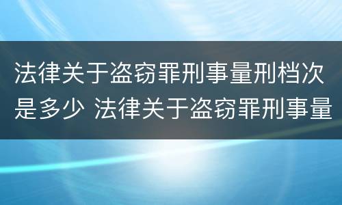 法律关于盗窃罪刑事量刑档次是多少 法律关于盗窃罪刑事量刑档次是多少的规定
