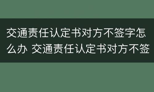 交通责任认定书对方不签字怎么办 交通责任认定书对方不签字怎么办理