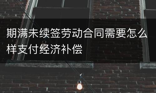 期满未续签劳动合同需要怎么样支付经济补偿