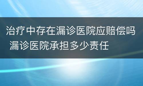 治疗中存在漏诊医院应赔偿吗 漏诊医院承担多少责任