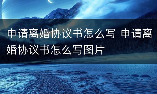 申请离婚协议书怎么写 申请离婚协议书怎么写图片