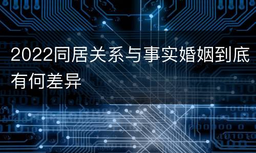 2022同居关系与事实婚姻到底有何差异