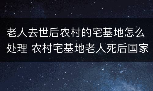 老人去世后农村的宅基地怎么处理 农村宅基地老人死后国家收回吗