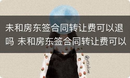 未和房东签合同转让费可以退吗 未和房东签合同转让费可以退吗怎么退