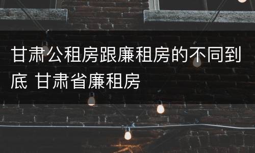 甘肃公租房跟廉租房的不同到底 甘肃省廉租房