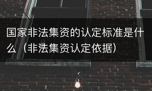 国家非法集资的认定标准是什么（非法集资认定依据）