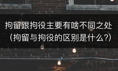 拘留跟拘役主要有啥不同之处（拘留与拘役的区别是什么?）